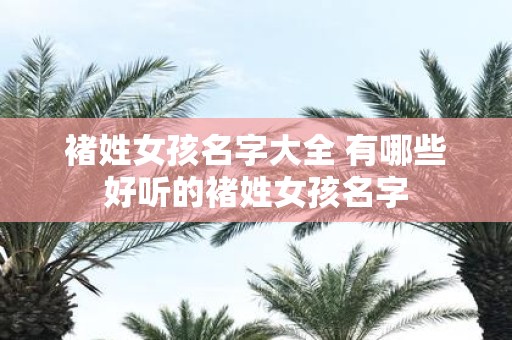 褚姓女孩名字大全 有哪些好听的褚姓女孩名字
