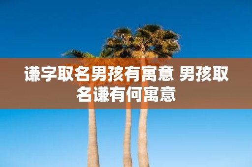 谦字取名男孩有寓意 男孩取名谦有何寓意