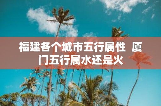 福建各个城市五行属性 厦门五行属水还是火