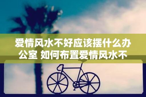 爱情风水不好应该摆什么办公室 如何布置爱情风水不佳的办公室