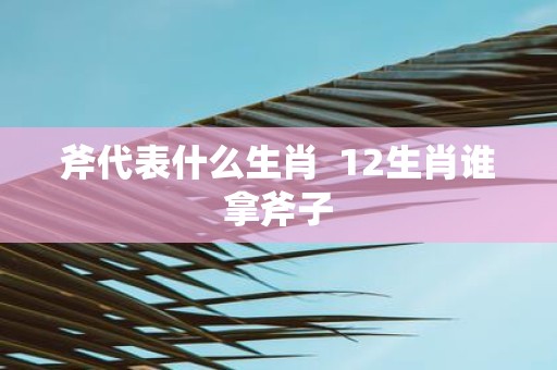 斧代表什么生肖 12生肖谁拿斧子