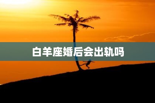 白羊座婚后会出轨吗