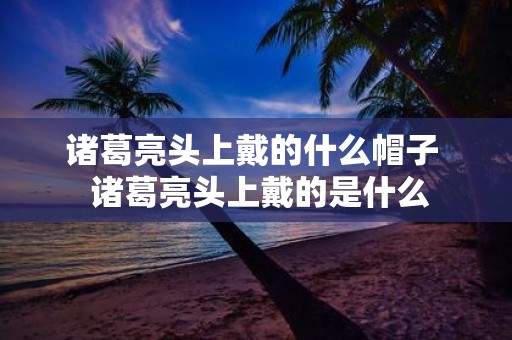 诸葛亮头上戴的什么帽子 诸葛亮头上戴的是什么
