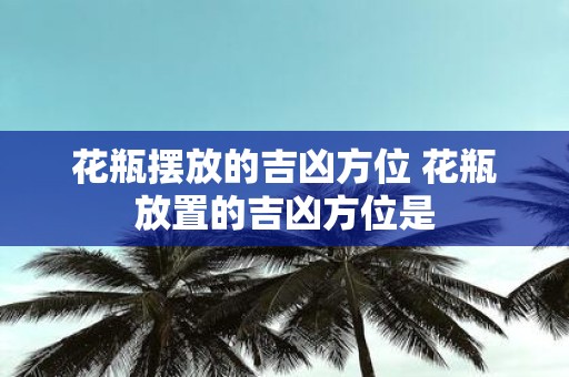 花瓶摆放的吉凶方位 花瓶放置的吉凶方位是