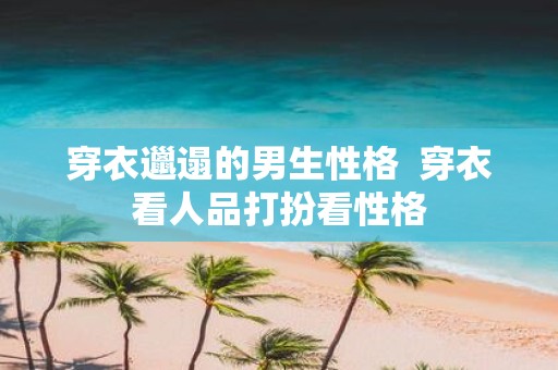 穿衣邋遢的男生性格 穿衣看人品打扮看性格