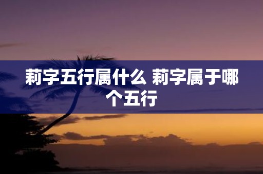 莉字五行属什么 莉字属于哪个五行