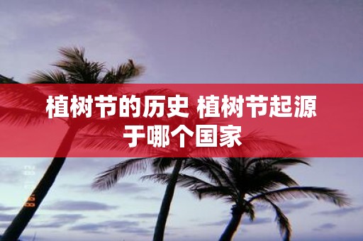 植树节的历史 植树节起源于哪个国家