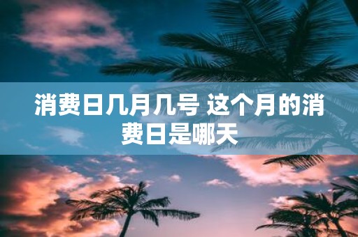 消费日几月几号 这个月的消费日是哪天
