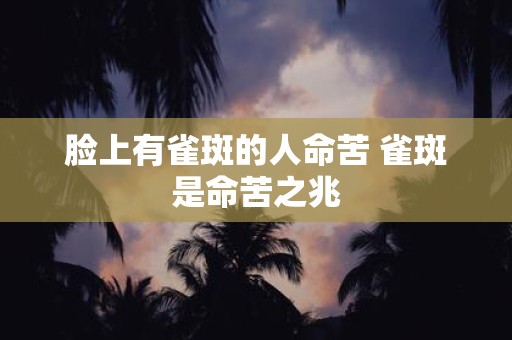 脸上有雀斑的人命苦 雀斑是命苦之兆