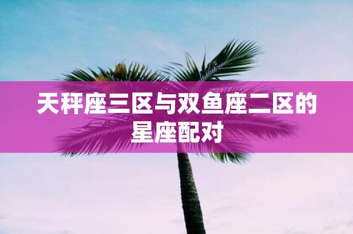天秤座三区与双鱼座二区的星座配对