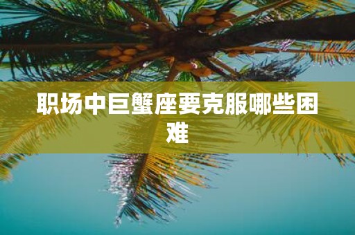 职场中巨蟹座要克服哪些困难
