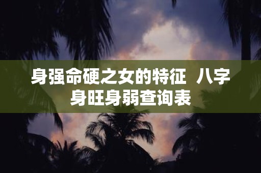 身强命硬之女的特征 八字身旺身弱查询表