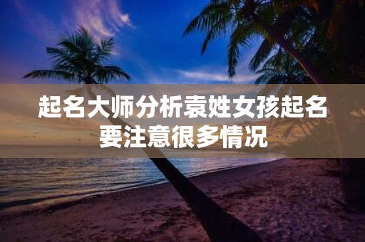 起名大师分析袁姓女孩起名要注意很多情况