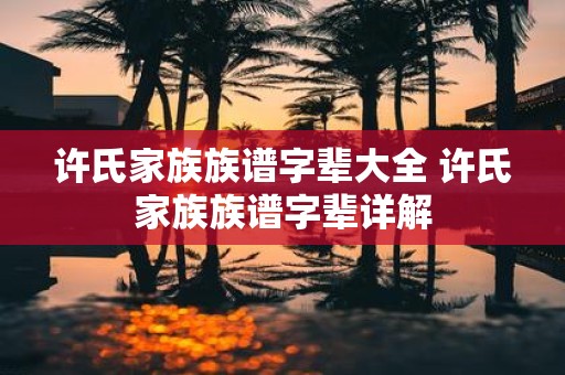 许氏家族族谱字辈大全 许氏家族族谱字辈详解