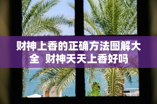 财神上香的正确方法图解大全 财神天天上香好吗