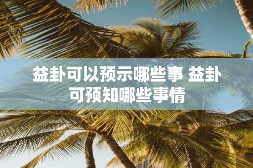 益卦可以预示哪些事 益卦可预知哪些事情