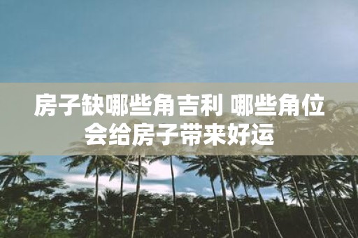 房子缺哪些角吉利 哪些角位会给房子带来好运