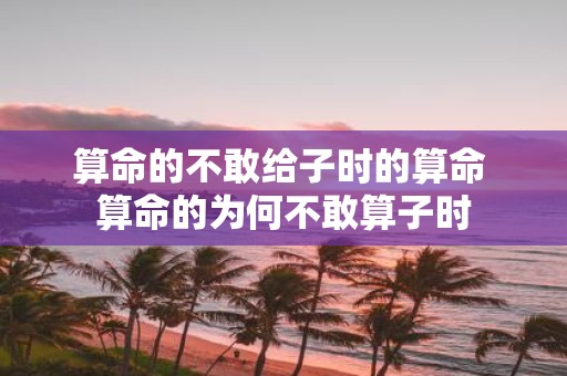 算命的不敢给子时的算命 算命的为何不敢算子时