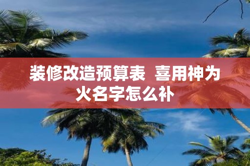 装修改造预算表 喜用神为火名字怎么补
