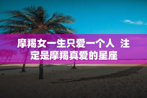 摩羯女一生只爱一个人 注定是摩羯真爱的星座