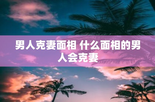 男人克妻面相 什么面相的男人会克妻