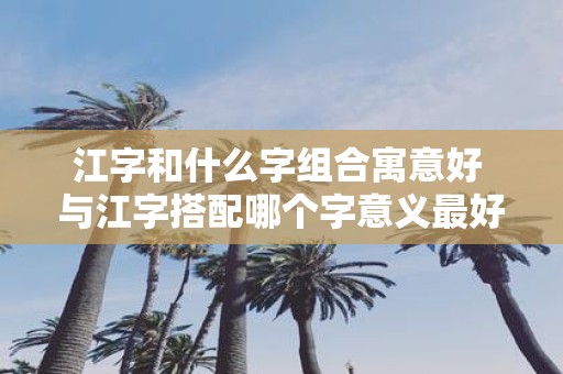 江字和什么字组合寓意好 与江字搭配哪个字意义最好