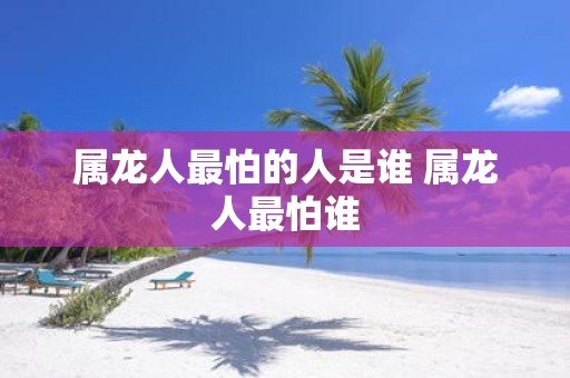 属龙人最怕的人是谁 属龙人最怕谁