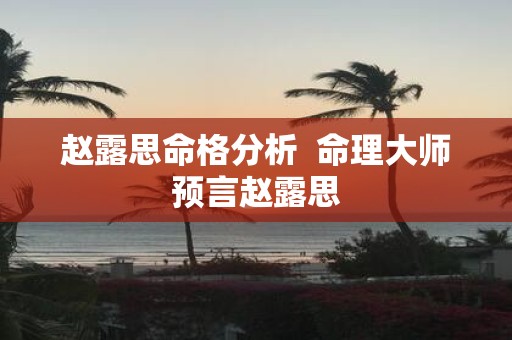 赵露思命格分析 命理大师预言赵露思