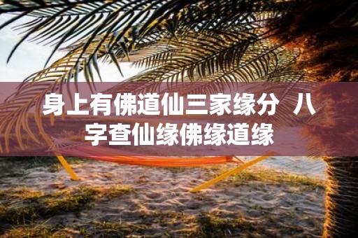 身上有佛道仙三家缘分 八字查仙缘佛缘道缘