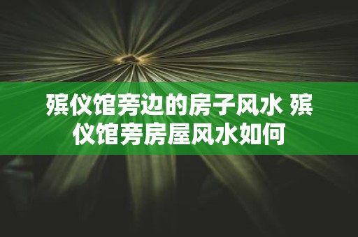 殡仪馆旁边的房子风水 殡仪馆旁房屋风水如何