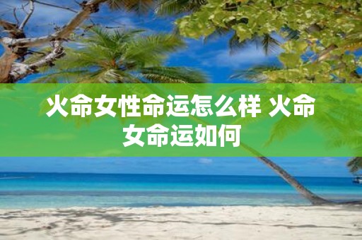 火命女性命运怎么样 火命女命运如何