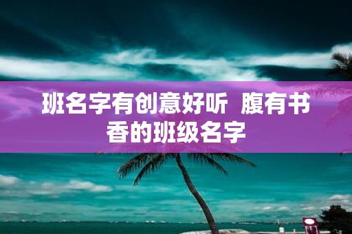 班名字有创意好听 腹有书香的班级名字