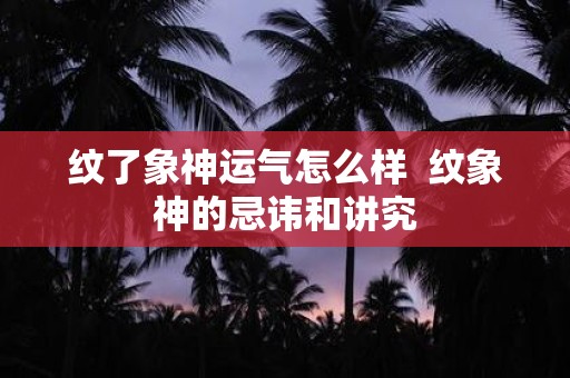 纹了象神运气怎么样 纹象神的忌讳和讲究