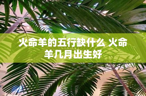 火命羊的五行缺什么 火命羊几月出生好