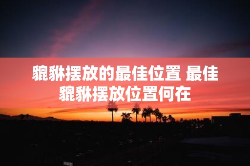 貔貅摆放的最佳位置 最佳貔貅摆放位置何在