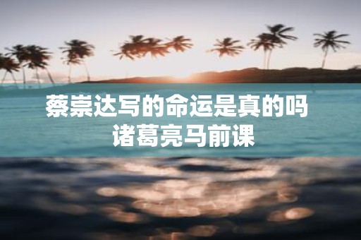 蔡崇达写的命运是真的吗 诸葛亮马前课