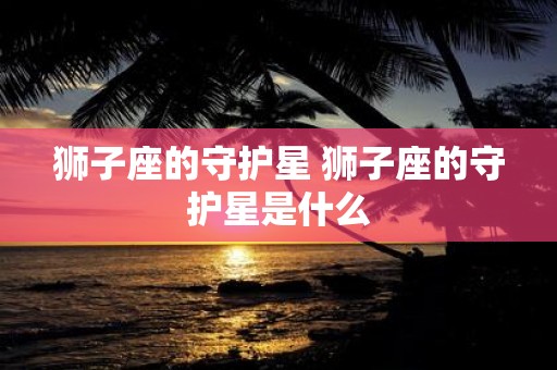 狮子座的守护星 狮子座的守护星是什么