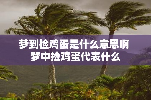 梦到捡鸡蛋是什么意思啊 梦中捡鸡蛋代表什么