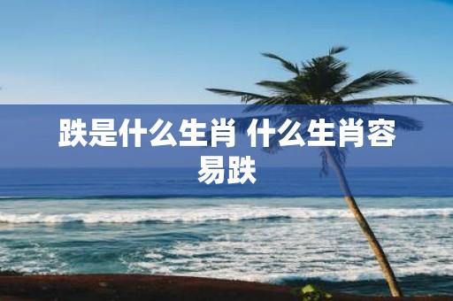 跌是什么生肖 什么生肖容易跌