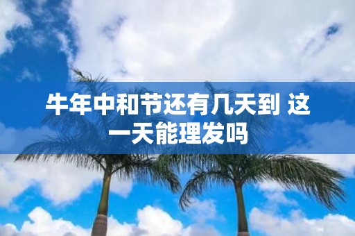 牛年中和节还有几天到 这一天能理发吗