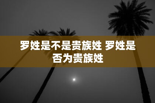 罗姓是不是贵族姓 罗姓是否为贵族姓