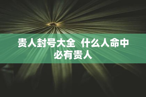 贵人封号大全 什么人命中必有贵人