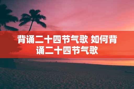 背诵二十四节气歌 如何背诵二十四节气歌
