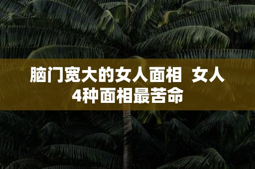脑门宽大的女人面相 女人4种面相最苦命