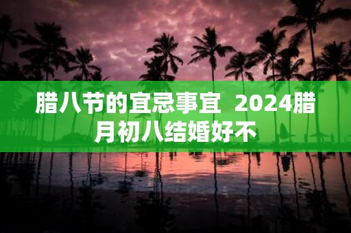 腊八节的宜忌事宜 2025腊月初八结婚好不