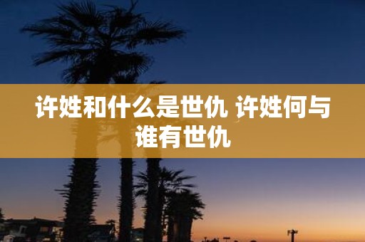 许姓和什么是世仇 许姓何与谁有世仇