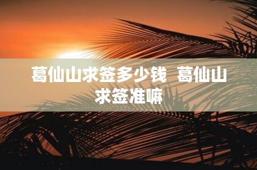 葛仙山求签多少钱 葛仙山求签准嘛