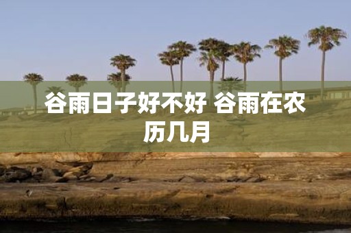 谷雨日子好不好 谷雨在农历几月