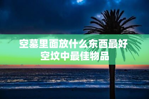 空墓里面放什么东西最好 空坟中最佳物品