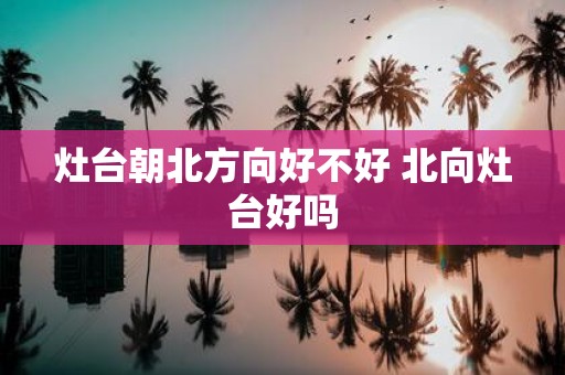灶台朝北方向好不好 北向灶台好吗